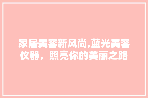 家居美容新风尚,蓝光美容仪器，照亮你的美丽之路