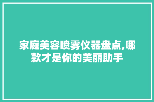 家庭美容喷雾仪器盘点,哪款才是你的美丽助手 婚姻情感
