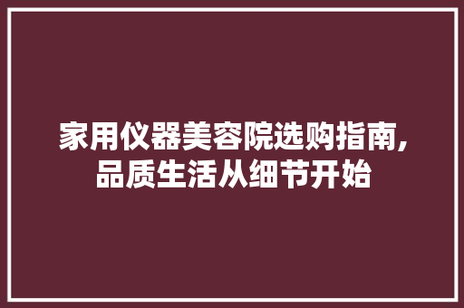 家用仪器美容院选购指南,品质生活从细节开始