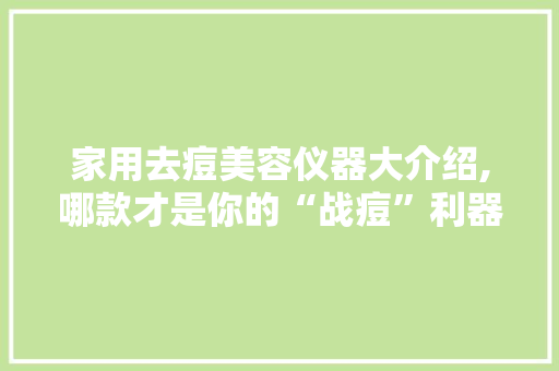 家用去痘美容仪器大介绍,哪款才是你的“战痘”利器