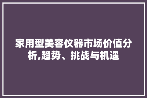 家用型美容仪器市场价值分析,趋势、挑战与机遇 美体修身