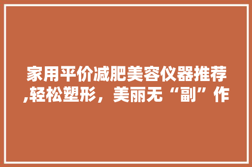 家用平价减肥美容仪器推荐,轻松塑形，美丽无“副”作用 饮食大全