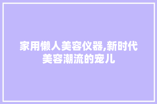 家用懒人美容仪器,新时代美容潮流的宠儿