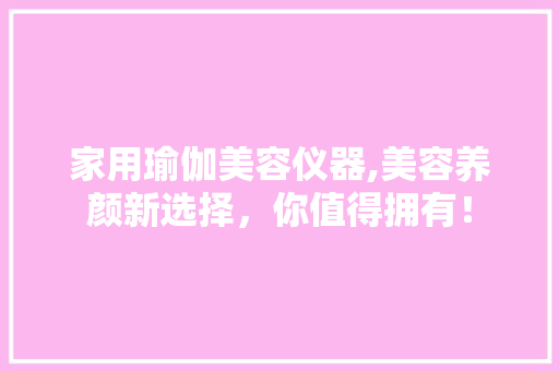 家用瑜伽美容仪器,美容养颜新选择，你值得拥有！ 母婴育儿