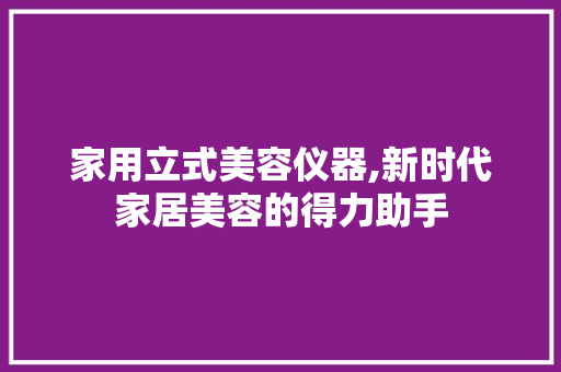 家用立式美容仪器,新时代家居美容的得力助手 母婴育儿