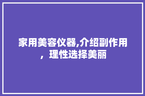 家用美容仪器,介绍副作用，理性选择美丽 综合便民