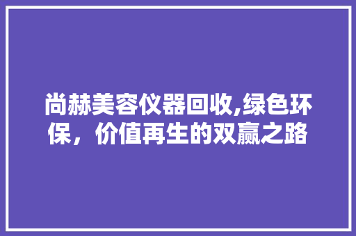 尚赫美容仪器回收,绿色环保，价值再生的双赢之路