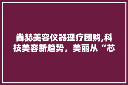 尚赫美容仪器理疗团购,科技美容新趋势，美丽从“芯”开始