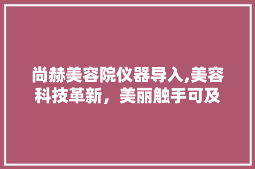 尚赫美容院仪器导入,美容科技革新，美丽触手可及 美体修身