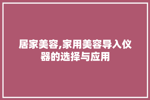 居家美容,家用美容导入仪器的选择与应用 饮食大全