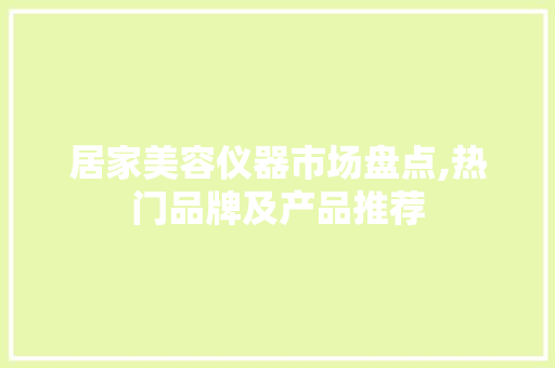 居家美容仪器市场盘点,热门品牌及产品推荐 美体修身