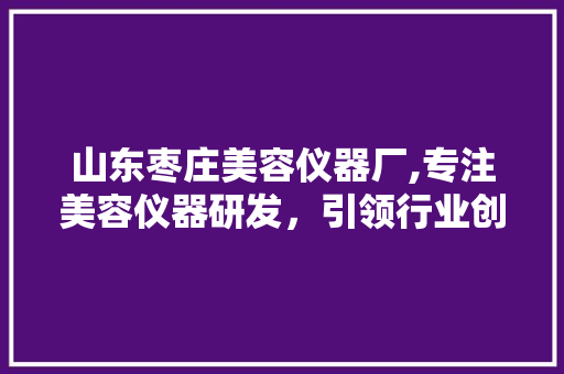 山东枣庄美容仪器厂,专注美容仪器研发，引领行业创新 婚姻情感
