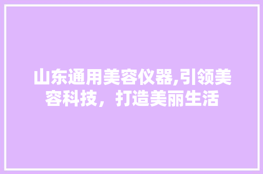 山东通用美容仪器,引领美容科技，打造美丽生活 综合便民
