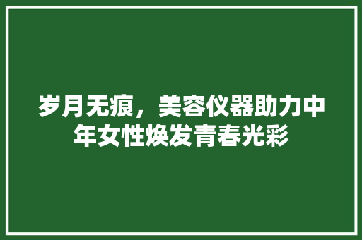 岁月无痕，美容仪器助力中年女性焕发青春光彩