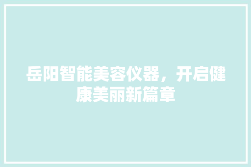 岳阳智能美容仪器，开启健康美丽新篇章