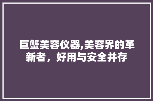 巨蟹美容仪器,美容界的革新者，好用与安全并存