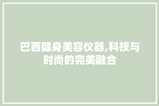 巴西健身美容仪器,科技与时尚的完美融合