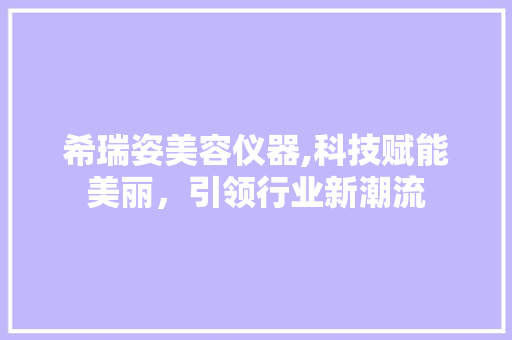 希瑞姿美容仪器,科技赋能美丽，引领行业新潮流 综合便民