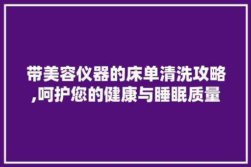 带美容仪器的床单清洗攻略,呵护您的健康与睡眠质量