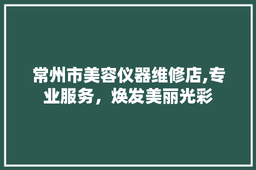 常州市美容仪器维修店,专业服务，焕发美丽光彩