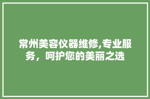 常州美容仪器维修,专业服务，呵护您的美丽之选
