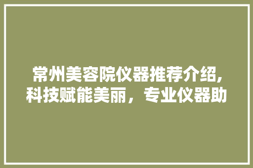常州美容院仪器推荐介绍,科技赋能美丽，专业仪器助力护肤革命