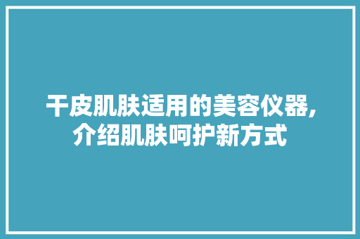 干皮肌肤适用的美容仪器,介绍肌肤呵护新方式