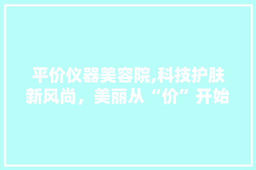 平价仪器美容院,科技护肤新风尚，美丽从“价”开始