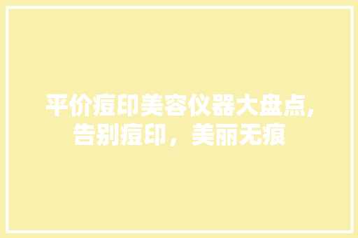 平价痘印美容仪器大盘点,告别痘印，美丽无痕