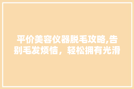 平价美容仪器脱毛攻略,告别毛发烦恼，轻松拥有光滑肌肤