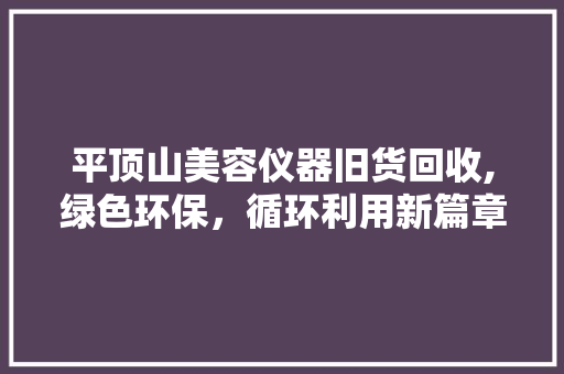 平顶山美容仪器旧货回收,绿色环保，循环利用新篇章 婚姻情感