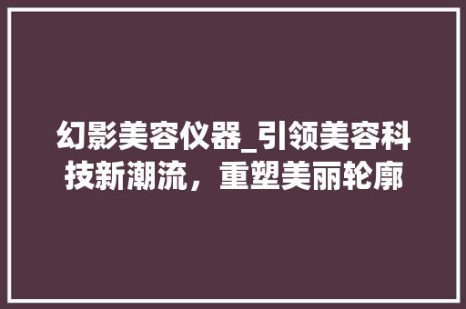 幻影美容仪器_引领美容科技新潮流，重塑美丽轮廓 美体修身