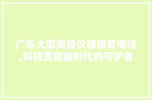 广东大型美容仪器服务电话,科技美容新时代的守护者 饮食大全