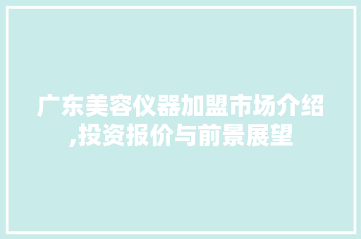 广东美容仪器加盟市场介绍,投资报价与前景展望