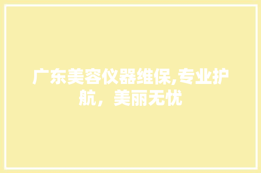 广东美容仪器维保,专业护航，美丽无忧