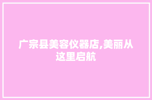 广宗县美容仪器店,美丽从这里启航 母婴育儿