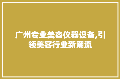广州专业美容仪器设备,引领美容行业新潮流