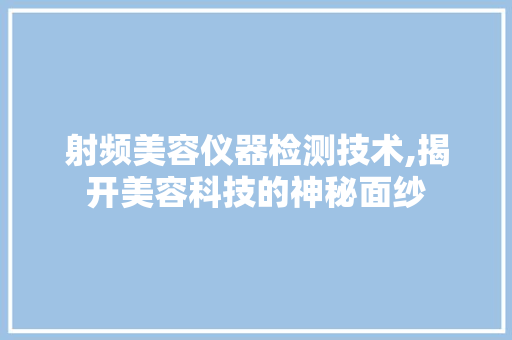 射频美容仪器检测技术,揭开美容科技的神秘面纱 综合便民