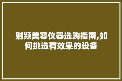 射频美容仪器选购指南,如何挑选有效果的设备