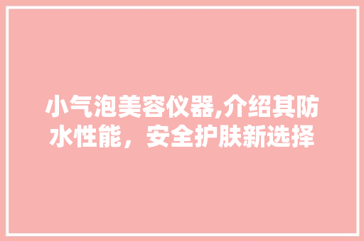 小气泡美容仪器,介绍其防水性能，安全护肤新选择
