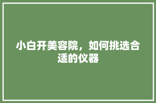 小白开美容院，如何挑选合适的仪器