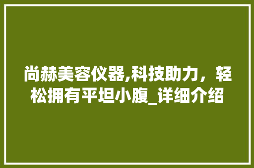 尚赫美容仪器,科技助力，轻松拥有平坦小腹_详细介绍瘦肚子视频效果与原理