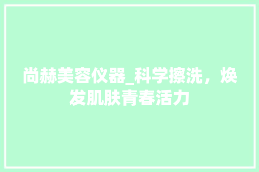 尚赫美容仪器_科学擦洗，焕发肌肤青春活力