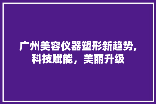 广州美容仪器塑形新趋势,科技赋能，美丽升级