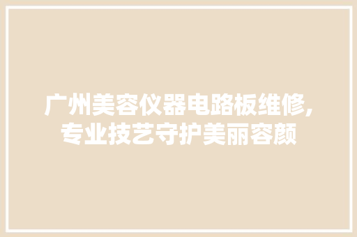 广州美容仪器电路板维修,专业技艺守护美丽容颜