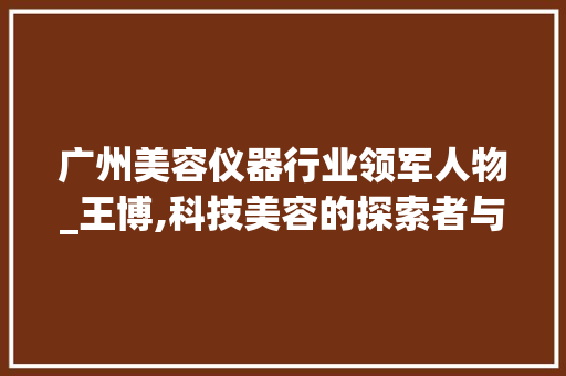 广州美容仪器行业领军人物_王博,科技美容的探索者与践行者