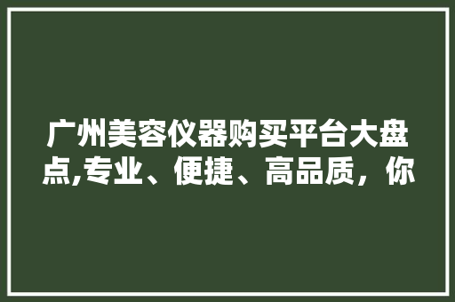 广州美容仪器购买平台大盘点,专业、便捷、高品质，你的美丽从这里开始！