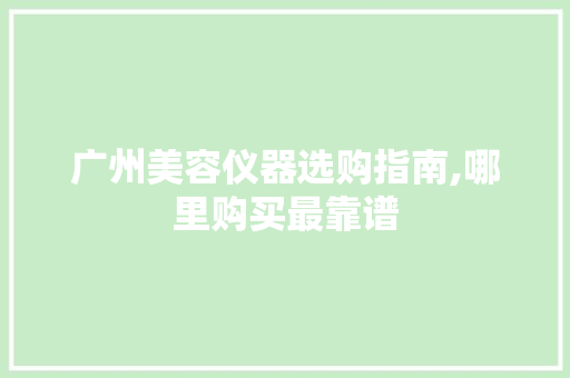 广州美容仪器选购指南,哪里购买最靠谱