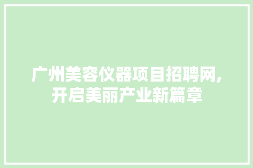 广州美容仪器项目招聘网,开启美丽产业新篇章