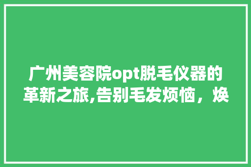 广州美容院opt脱毛仪器的革新之旅,告别毛发烦恼，焕发自信光彩 综合便民